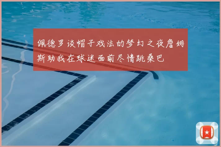 佩德罗谈帽子戏法的梦幻之夜詹姆斯助我在球迷面前尽情跳桑巴