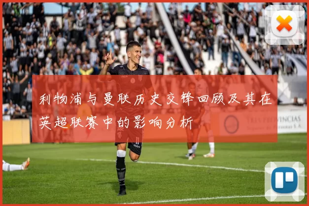 利物浦与曼联历史交锋回顾及其在英超联赛中的影响分析