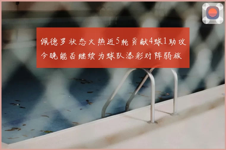 佩德罗状态火热近5轮贡献4球1助攻今晚能否继续为球队添彩对阵弱旅挑战
