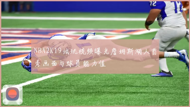 NBA2K19试玩视频曝光詹姆斯湖人首秀画面与球员能力值