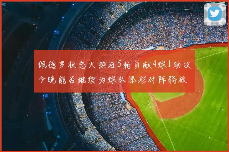 佩德罗状态火热近5轮贡献4球1助攻今晚能否继续为球队添彩对阵弱旅挑战