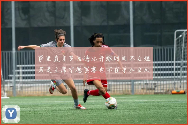 萨里直言罗马德比开球时间不合理若是主席宁愿罢赛也不在乎扣分处罚