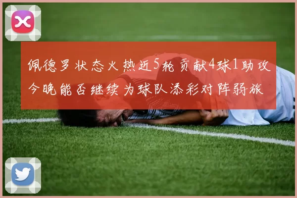 佩德罗状态火热近5轮贡献4球1助攻今晚能否继续为球队添彩对阵弱旅挑战