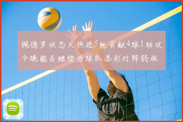 佩德罗状态火热近5轮贡献4球1助攻今晚能否继续为球队添彩对阵弱旅挑战