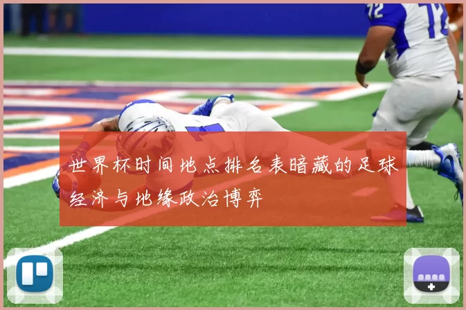 世界杯时间地点排名表暗藏的足球经济与地缘政治博弈