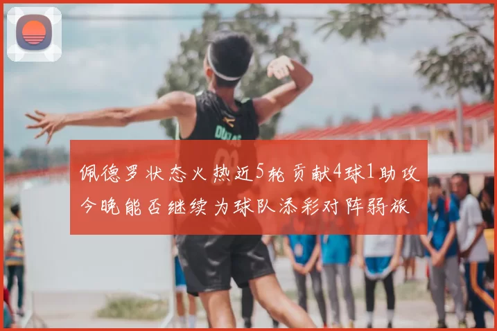 佩德罗状态火热近5轮贡献4球1助攻今晚能否继续为球队添彩对阵弱旅挑战
