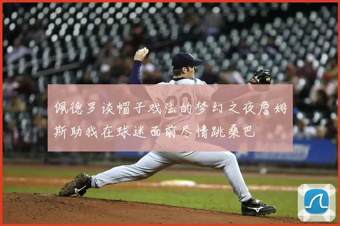 佩德罗谈帽子戏法的梦幻之夜詹姆斯助我在球迷面前尽情跳桑巴
