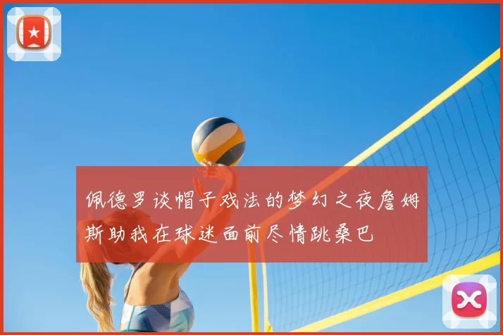 佩德罗谈帽子戏法的梦幻之夜詹姆斯助我在球迷面前尽情跳桑巴