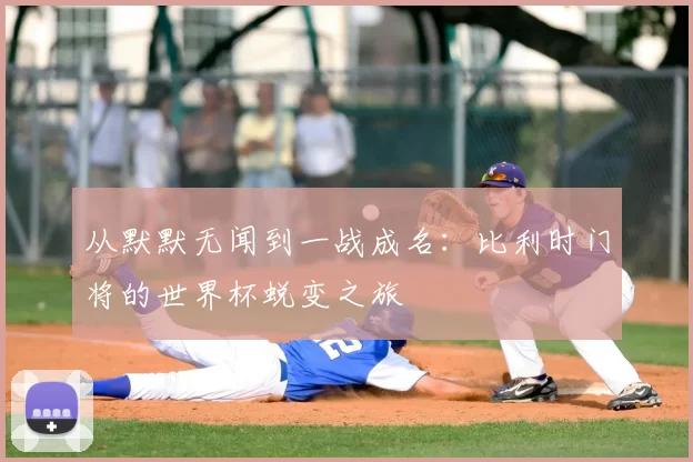 从默默无闻到一战成名:比利时门将的世界杯蜕变之旅