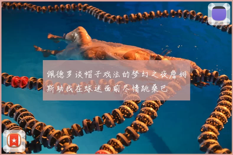 佩德罗谈帽子戏法的梦幻之夜詹姆斯助我在球迷面前尽情跳桑巴