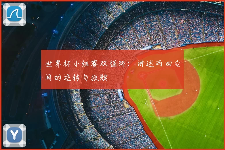 世界杯小组赛双循环：讲述两回合间的逆转与救赎
