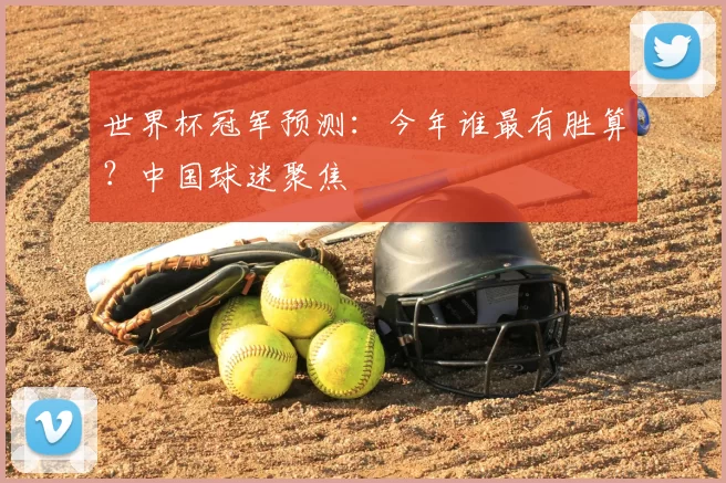 世界杯冠军预测:今年谁最有胜算?中国球迷聚焦