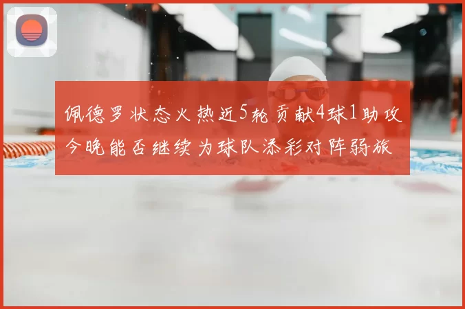 佩德罗状态火热近5轮贡献4球1助攻今晚能否继续为球队添彩对阵弱旅挑战