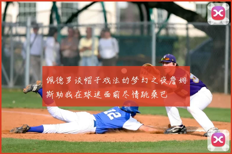 佩德罗谈帽子戏法的梦幻之夜詹姆斯助我在球迷面前尽情跳桑巴