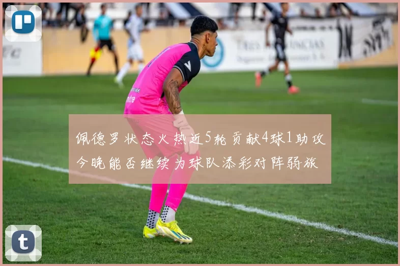佩德罗状态火热近5轮贡献4球1助攻今晚能否继续为球队添彩对阵弱旅挑战