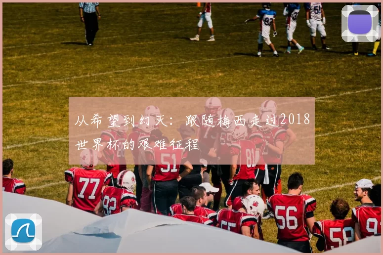 从希望到幻灭:跟随梅西走过2018世界杯的艰难征程