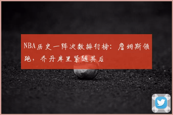 NBA历史一阵次数排行榜:詹姆斯领跑,乔丹库里紧随其后
