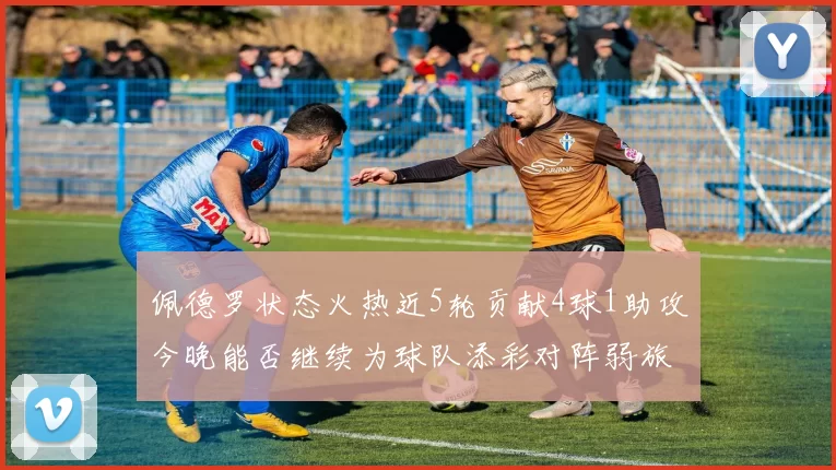 佩德罗状态火热近5轮贡献4球1助攻今晚能否继续为球队添彩对阵弱旅挑战