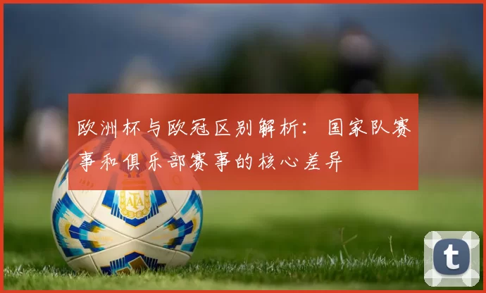 欧洲杯与欧冠区别解析:国家队赛事和俱乐部赛事的核心差异