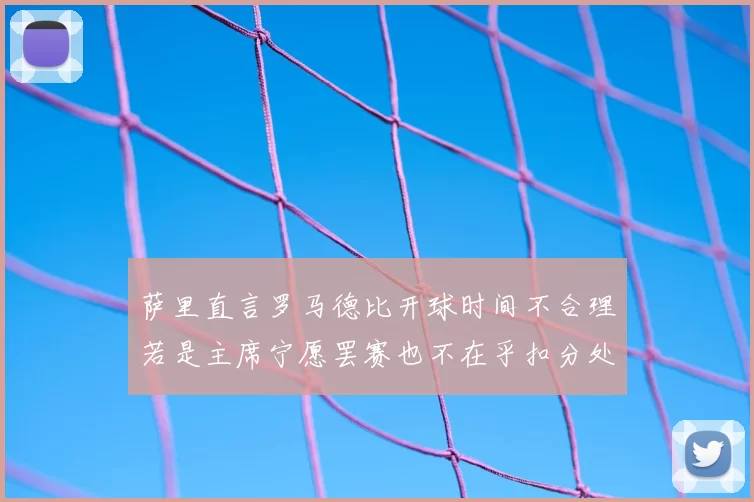 萨里直言罗马德比开球时间不合理若是主席宁愿罢赛也不在乎扣分处罚