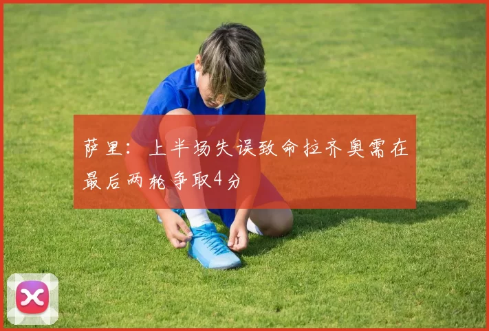 萨里：上半场失误致命拉齐奥需在最后两轮争取4分