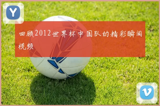 回顾2012世界杯中国队的精彩瞬间视频