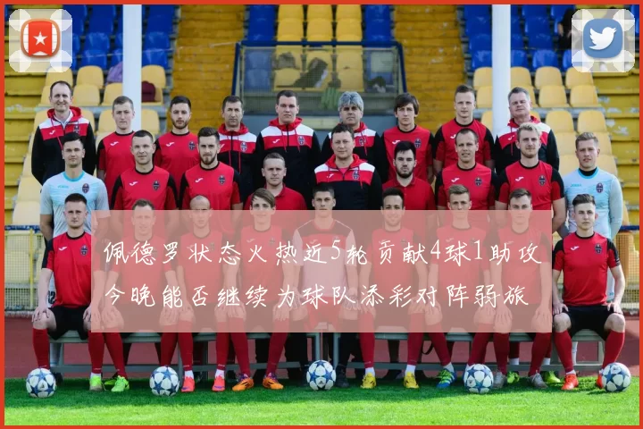 佩德罗状态火热近5轮贡献4球1助攻今晚能否继续为球队添彩对阵弱旅挑战