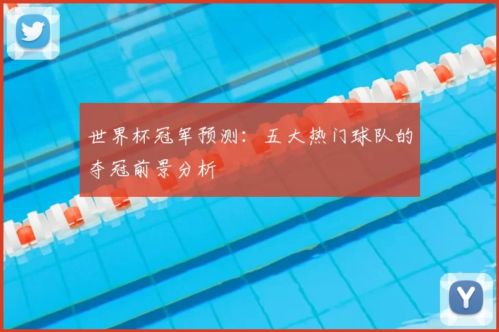 世界杯冠军预测:五大热门球队的夺冠前景分析
