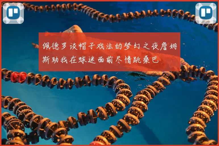 佩德罗谈帽子戏法的梦幻之夜詹姆斯助我在球迷面前尽情跳桑巴