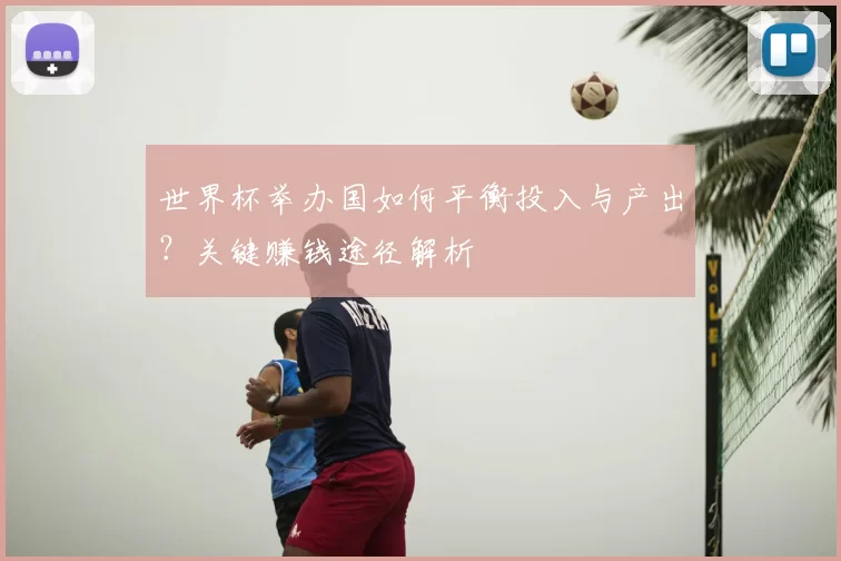 世界杯举办国如何平衡投入与产出？关键赚钱途径解析