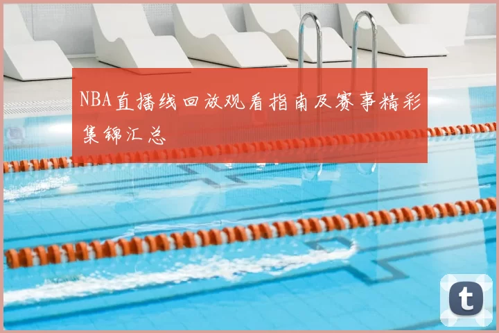 NBA直播线回放观看指南及赛事精彩集锦汇总