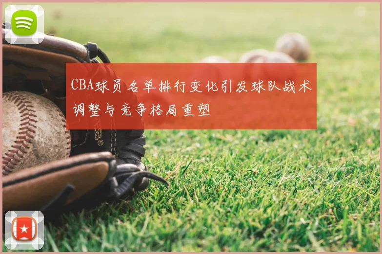 CBA球员名单排行变化引发球队战术调整与竞争格局重塑