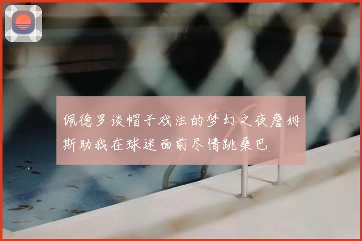 佩德罗谈帽子戏法的梦幻之夜詹姆斯助我在球迷面前尽情跳桑巴