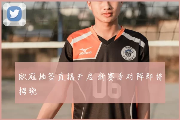 欧冠抽签直播开启 新赛季对阵即将揭晓