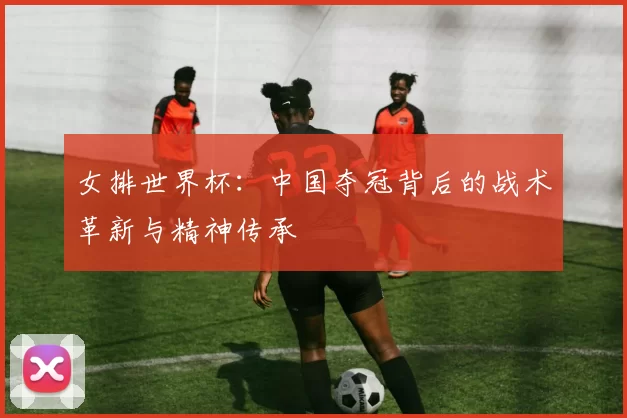 女排世界杯:中国夺冠背后的战术革新与精神传承