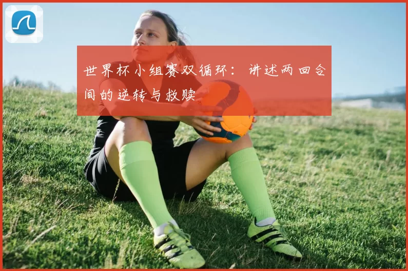 世界杯小组赛双循环：讲述两回合间的逆转与救赎