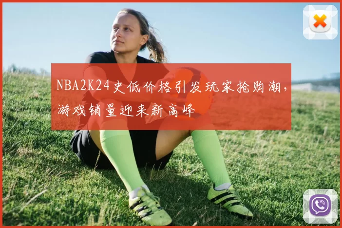 NBA2K24史低价格引发玩家抢购潮,游戏销量迎来新高峰