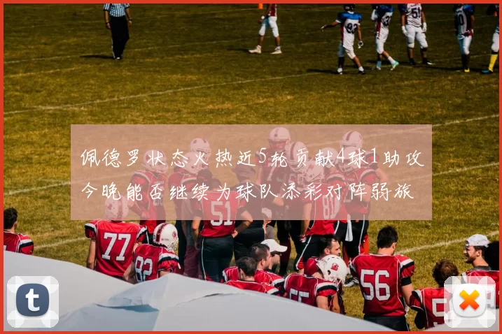 佩德罗状态火热近5轮贡献4球1助攻今晚能否继续为球队添彩对阵弱旅挑战