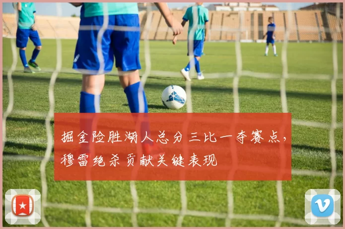 掘金险胜湖人总分三比一夺赛点,穆雷绝杀贡献关键表现