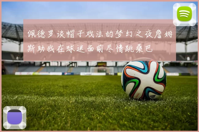 佩德罗谈帽子戏法的梦幻之夜詹姆斯助我在球迷面前尽情跳桑巴