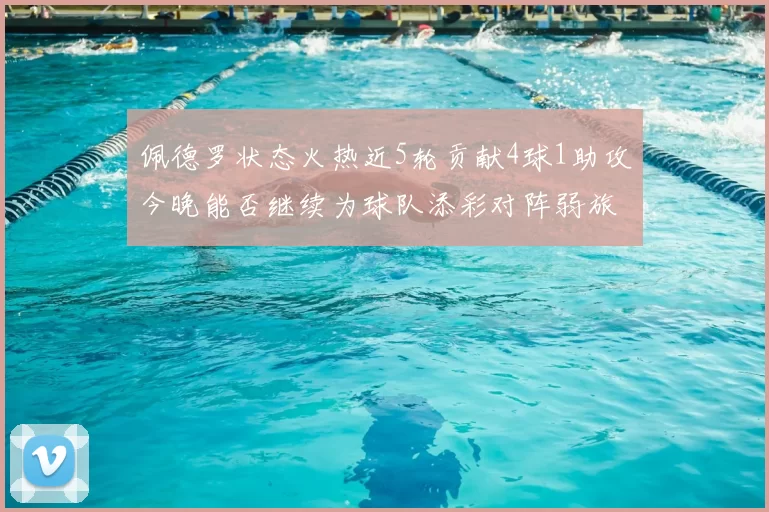 佩德罗状态火热近5轮贡献4球1助攻今晚能否继续为球队添彩对阵弱旅挑战