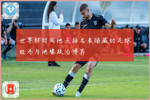 世界杯时间地点排名表暗藏的足球经济与地缘政治博弈