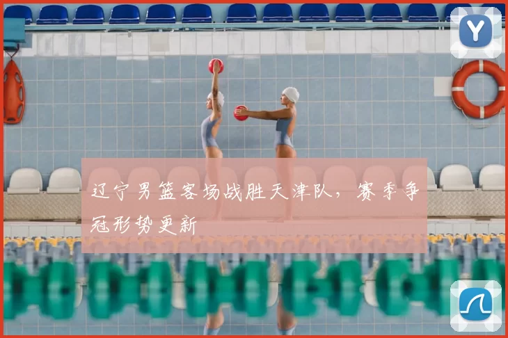 辽宁男篮客场战胜天津队,赛季争冠形势更新
