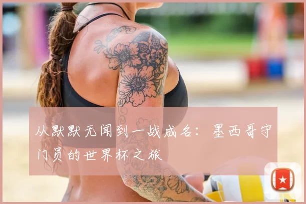 从默默无闻到一战成名：墨西哥守门员的世界杯之旅