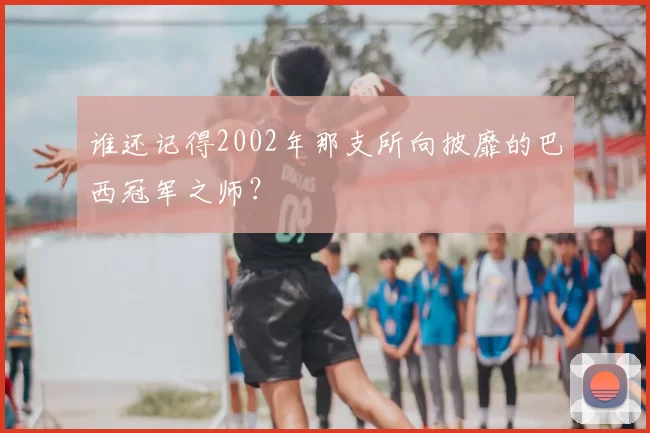 谁还记得2002年那支所向披靡的巴西冠军之师？
