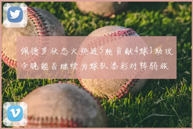 佩德罗状态火热近5轮贡献4球1助攻今晚能否继续为球队添彩对阵弱旅挑战