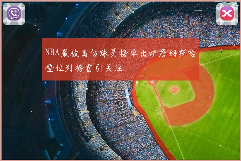 NBA最被高估球员榜单出炉詹姆斯哈登位列榜首引关注