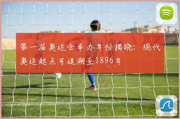 第一届奥运会举办年份揭晓:现代奥运起点可追溯至1896年