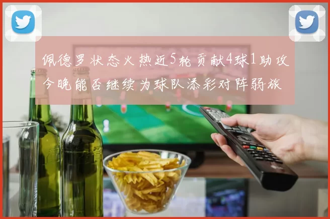 佩德罗状态火热近5轮贡献4球1助攻今晚能否继续为球队添彩对阵弱旅挑战