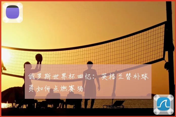 俄罗斯世界杯回忆:英格兰替补球员如何点燃赛场